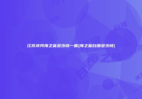 江苏洋河海之蓝多少钱一瓶(海之蓝白酒多少钱)