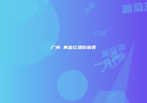 广州 奔富红酒价格表