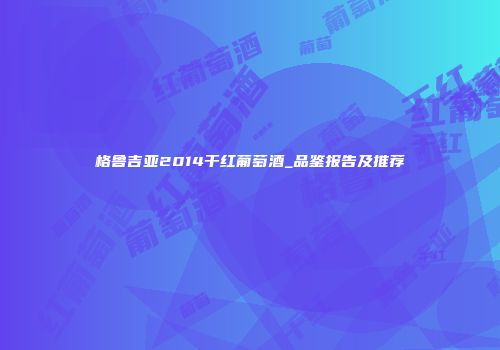 格鲁吉亚2014干红葡萄酒_品鉴报告及推荐