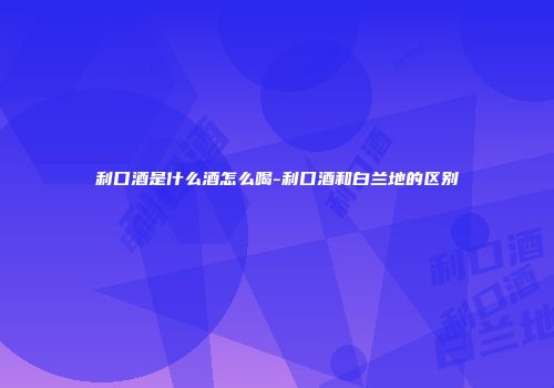 利口酒是什么酒怎么喝-利口酒和白兰地的区别
