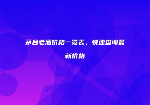 茅台老酒价格一览表，快速查询最新价格