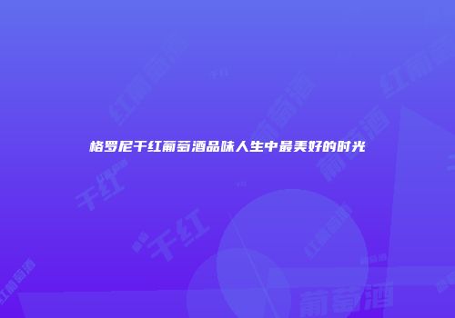格罗尼干红葡萄酒品味人生中最美好的时光