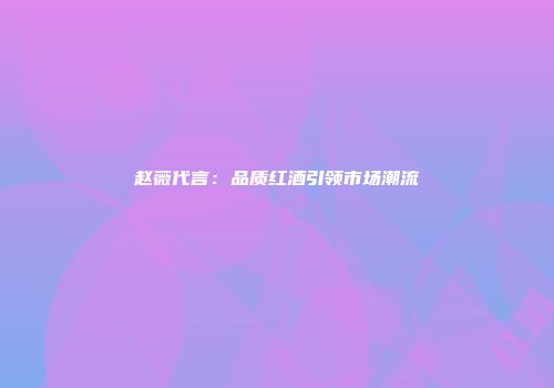 赵薇代言：品质红酒引领市场潮流