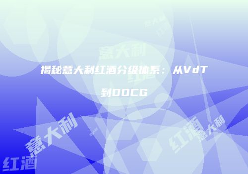 揭秘意大利红酒分级体系：从VdT到DOCG