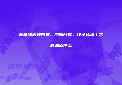 青岛啤酒奥古特：高端醇厚，传承德国工艺的啤酒佳品