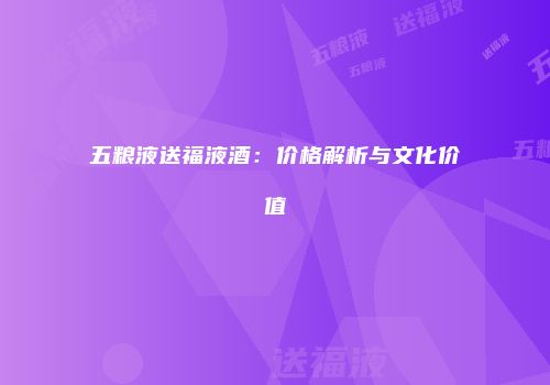 五粮液送福液酒：价格解析与文化价值