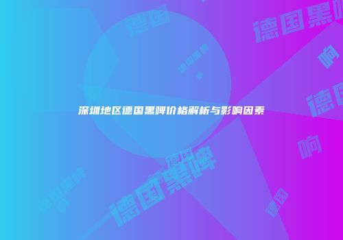 深圳地区德国黑啤价格解析与影响因素