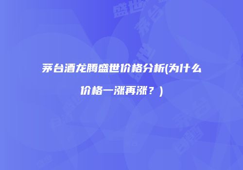 茅台酒龙腾盛世价格分析(为什么价格一涨再涨？)