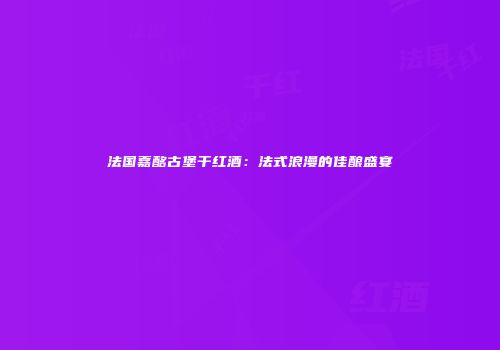 法国嘉酩古堡干红酒：法式浪漫的佳酿盛宴