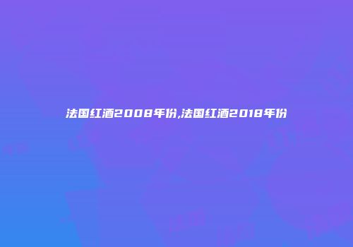 法国红酒2008年份,法国红酒2018年份