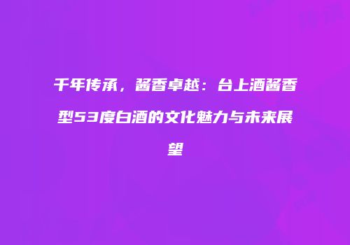 千年传承，酱香卓越：台上酒酱香型53度白酒的文化魅力与未来展望