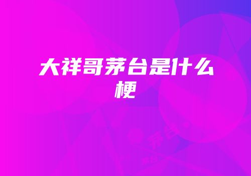 大祥哥茅台是什么梗