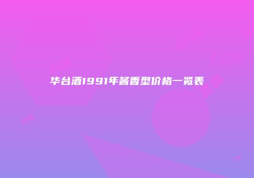 华台酒1991年酱香型价格一览表