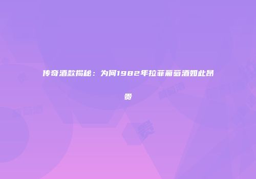 传奇酒款揭秘：为何1982年拉菲葡萄酒如此昂贵