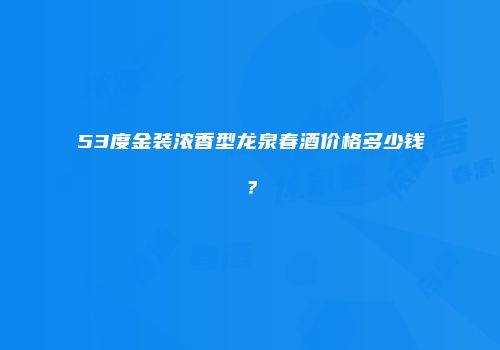 53度金装浓香型龙泉春酒价格多少钱？