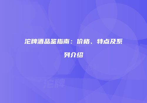沱牌酒品鉴指南：价格、特点及系列介绍