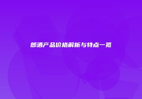 郎酒产品价格解析与特点一览