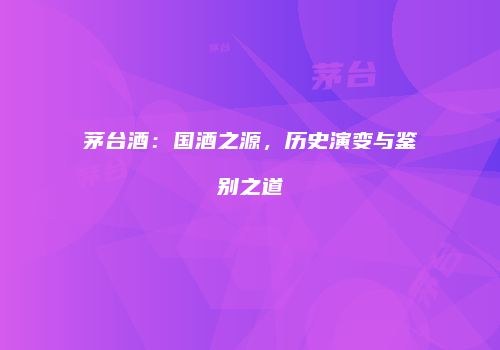 茅台酒：国酒之源，历史演变与鉴别之道