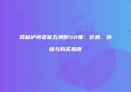 揭秘泸州老窖五洲醉52度：价格、市场与购买指南
