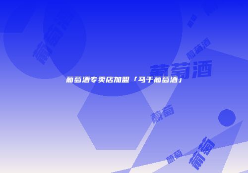 葡萄酒专卖店加盟「马于葡萄酒」