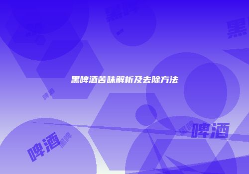 黑啤酒苦味解析及去除方法