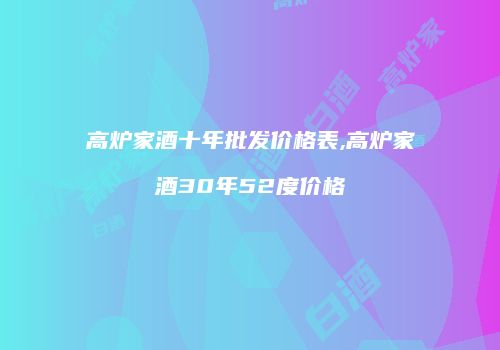 高炉家酒十年批发价格表,高炉家酒30年52度价格
