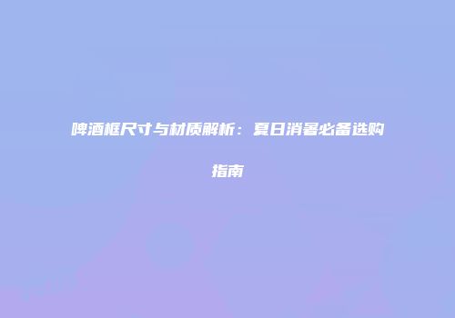 啤酒框尺寸与材质解析：夏日消暑必备选购指南