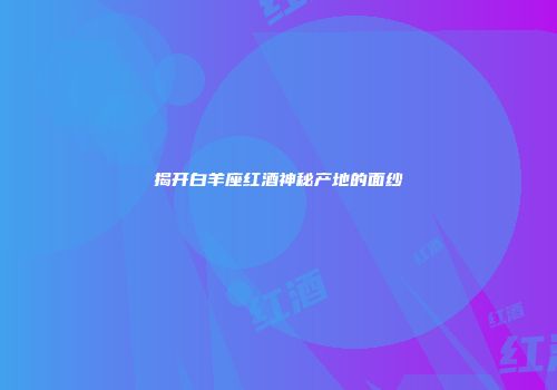 揭开白羊座红酒神秘产地的面纱