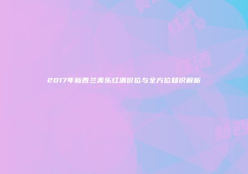 2017年新西兰美乐红酒价位与全方位知识解析
