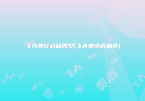 飞天贵宾酒酱香型(飞天贵酒价格表)