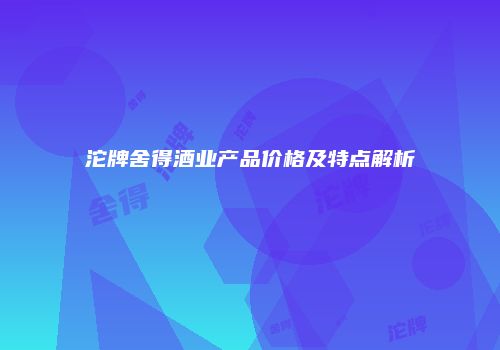 沱牌舍得酒业产品价格及特点解析