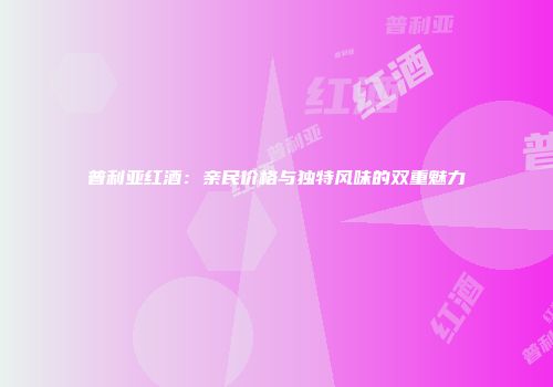 普利亚红酒：亲民价格与独特风味的双重魅力