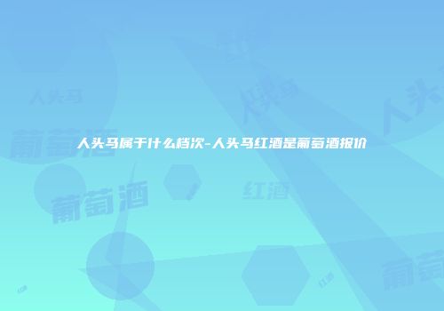 人头马属于什么档次-人头马红酒是葡萄酒报价