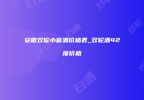 安徽双轮小窖酒价格表_双轮酒42度价格