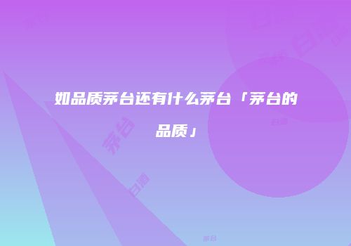 如品质茅台还有什么茅台「茅台的品质」