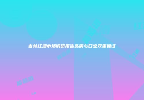 吉林红酒市场调研报告品质与口感双重保证
