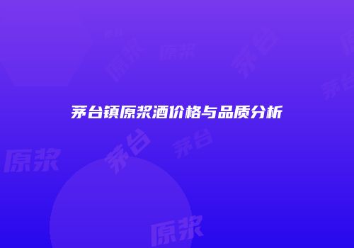茅台镇原浆酒价格与品质分析