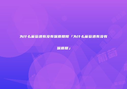 为什么葡萄酒有没有保质期限「为什么葡萄酒有没有保质期」