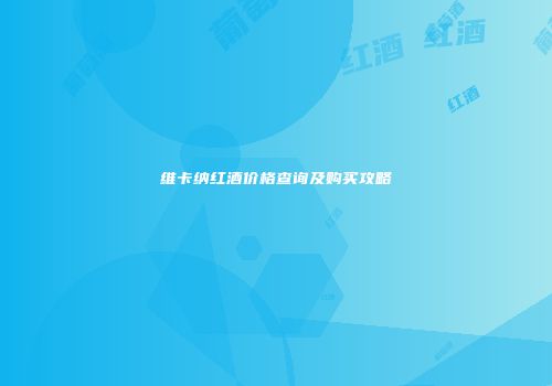 维卡纳红酒价格查询及购买攻略