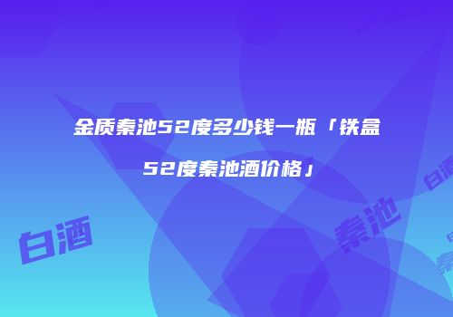 金质秦池52度多少钱一瓶「铁盒52度秦池酒价格」