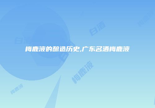 梅鹿液的酿造历史,广东名酒梅鹿液
