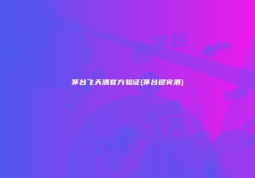 茅台飞天酒官方验证(茅台迎宾酒)