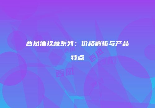 西凤酒玖藏系列：价格解析与产品特点