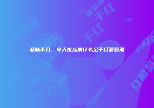 品味不凡，令人难忘的什么金干红葡萄酒