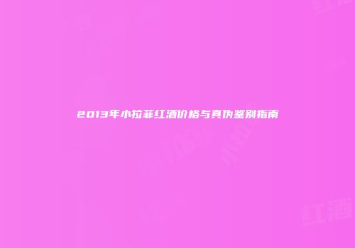 2013年小拉菲红酒价格与真伪鉴别指南