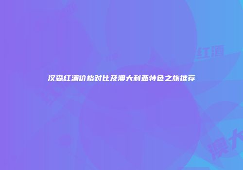汉森红酒价格对比及澳大利亚特色之旅推荐