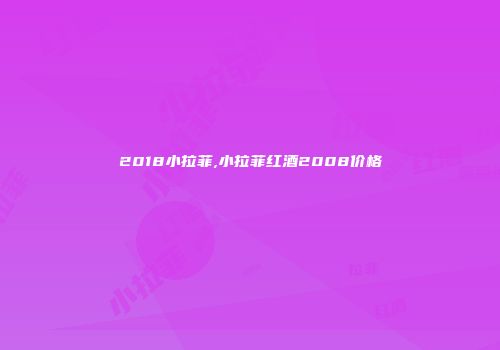2018小拉菲,小拉菲红酒2008价格