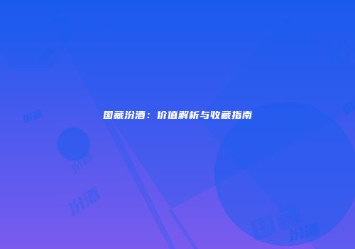 国藏汾酒：价值解析与收藏指南
