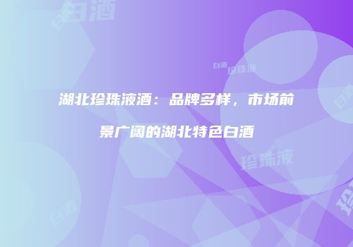 湖北珍珠液酒：品牌多样，市场前景广阔的湖北特色白酒