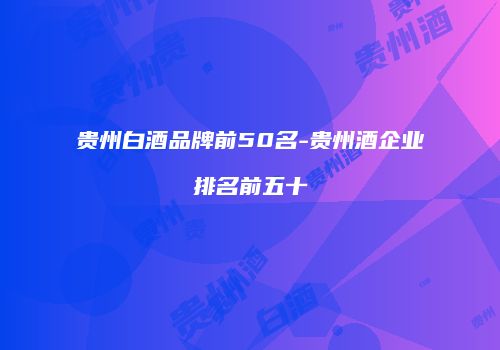 贵州白酒品牌前50名-贵州酒企业排名前五十